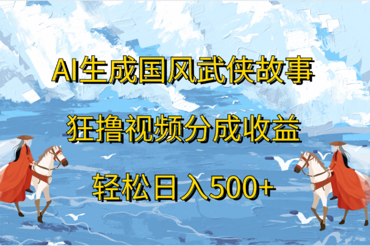 AI生成国风武侠故事，狂撸视频分成收益，轻松日入500+青柠创客-网创项目资源站-副业项目-创业项目-搞钱项目青柠创客