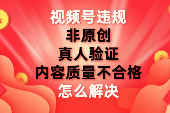 最新视频号【非原创，内容质量不合格，真人验证】违规怎么解决青柠创客-网创项目资源站-副业项目-创业项目-搞钱项目青柠创客