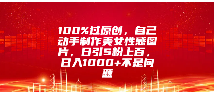 100%过原创,自己动手制作美女性感图片,日引S粉上百,日入1000+不是问题青柠创客-网创项目资源站-副业项目-创业项目-搞钱项目青柠创客