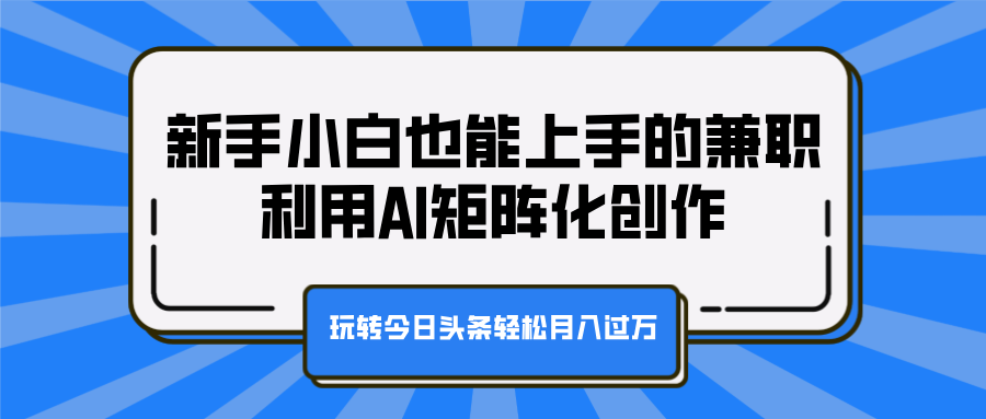 新手小白也能上手的兼职，利用AI矩阵化创作，玩转今日头条轻松月入过万青柠创客-网创项目资源站-副业项目-创业项目-搞钱项目青柠创客