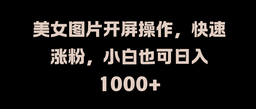 美女图片开屏操作，快速涨粉，小白也可日入1000+青柠创客-网创项目资源站-副业项目-创业项目-搞钱项目青柠创客