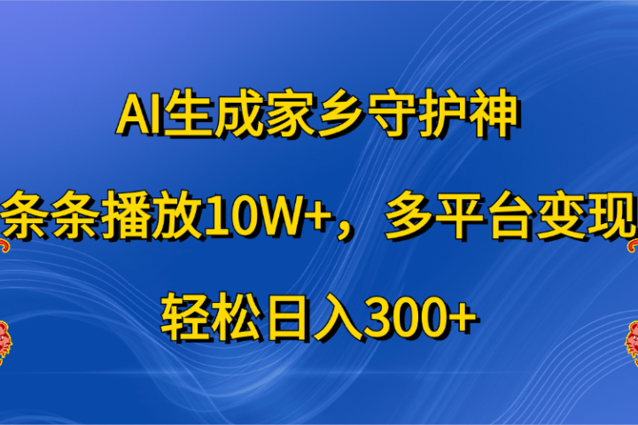 AI生成家乡守护神，条条播放10W+，轻松日入300+，多平台变现青柠创客-网创项目资源站-副业项目-创业项目-搞钱项目青柠创客
