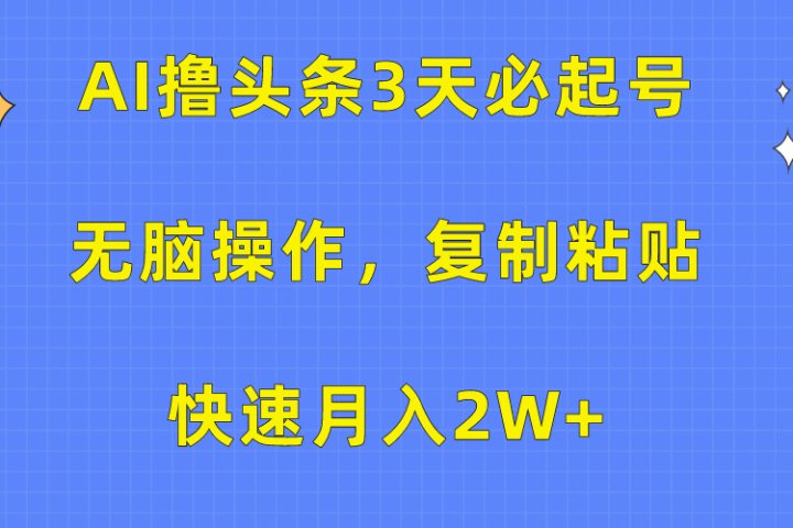 AI撸头条3天必起号，无脑操作3分钟1条，复制粘贴保守月入2W+青柠创客-网创项目资源站-副业项目-创业项目-搞钱项目青柠创客