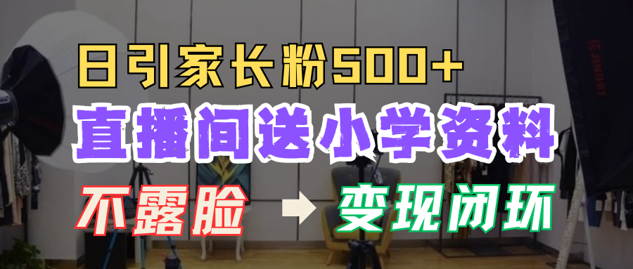 直播间送小学资料，每天引流家长粉500+，变现闭环模式！青柠创客-网创项目资源站-副业项目-创业项目-搞钱项目青柠创客