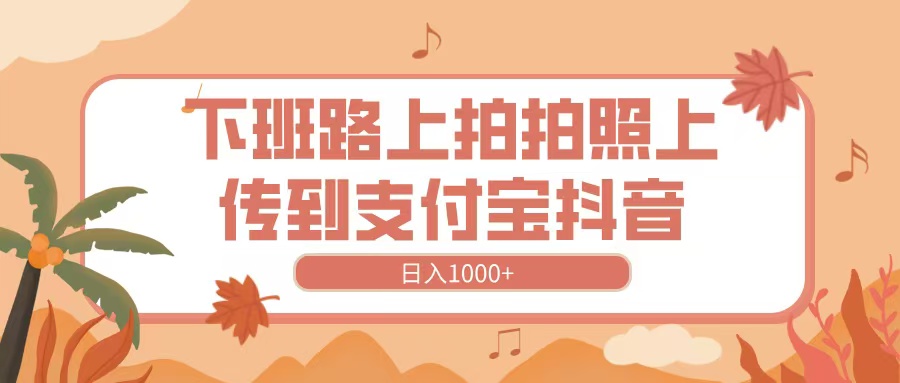 下班路上拍拍照，上传到抖音支付宝，日入1000+青柠创客-网创项目资源站-副业项目-创业项目-搞钱项目青柠创客