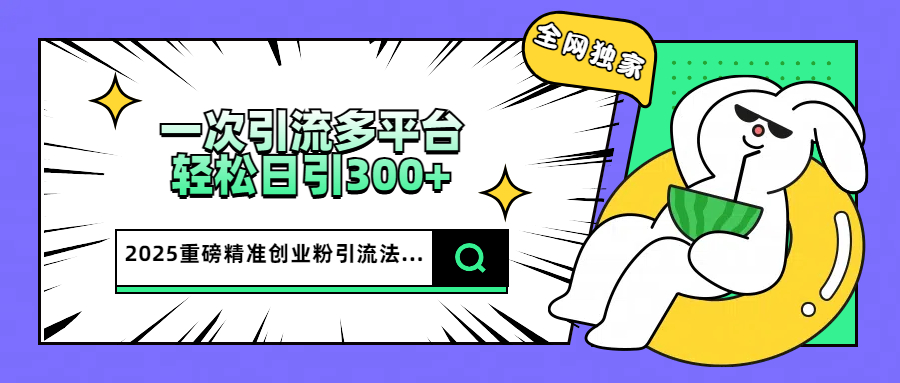 2025重磅全网独家引流法，一次多平台，轻松日引300+精准创业粉青柠创客-网创项目资源站-副业项目-创业项目-搞钱项目青柠创客