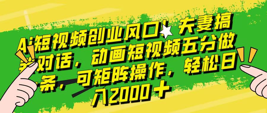 Ai短视频创业风口！夫妻搞笑对话，动画短视频五分钟做一条，可矩阵操作，轻松日入 2000+！青柠创客-网创项目资源站-副业项目-创业项目-搞钱项目青柠创客
