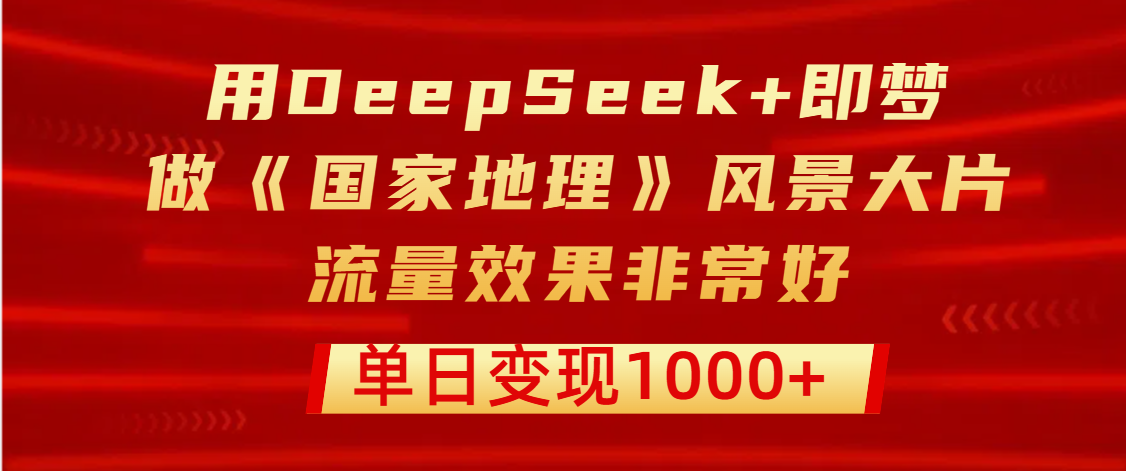 用DeepSeek+即梦制作《国家地理》风景大片，流量效果非常好，单日变现1000+青柠创客-网创项目资源站-副业项目-创业项目-搞钱项目青柠创客