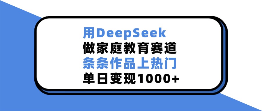 用DeepSeek做家庭教育赛道，条条作品上热门，单日变现1000+青柠创客-网创项目资源站-副业项目-创业项目-搞钱项目青柠创客