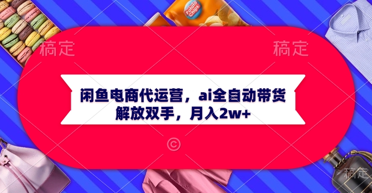 闲鱼电商代运营，ai全自动带货，解放双手，月入2w+青柠创客-网创项目资源站-副业项目-创业项目-搞钱项目青柠创客