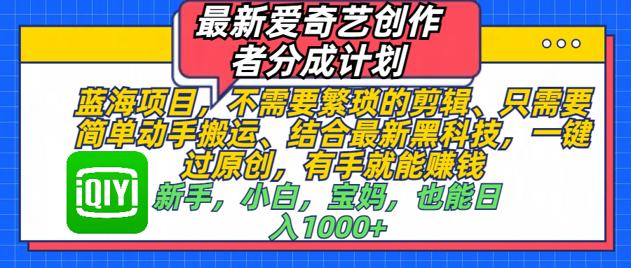 最新爱奇艺创作者分成计划，蓝海项目，不需要繁琐的剪辑、 只需要简单动手搬运、结合最新黑科技，一键过原创，有手就能赚钱，新手，小白，宝妈，也能日入1000+  手机也可操作青柠创客-网创项目资源站-副业项目-创业项目-搞钱项目青柠创客