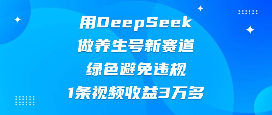 用DeepSeek做养生号新赛道，绿色避免违规，1条视频收益3万多青柠创客-网创项目资源站-副业项目-创业项目-搞钱项目青柠创客