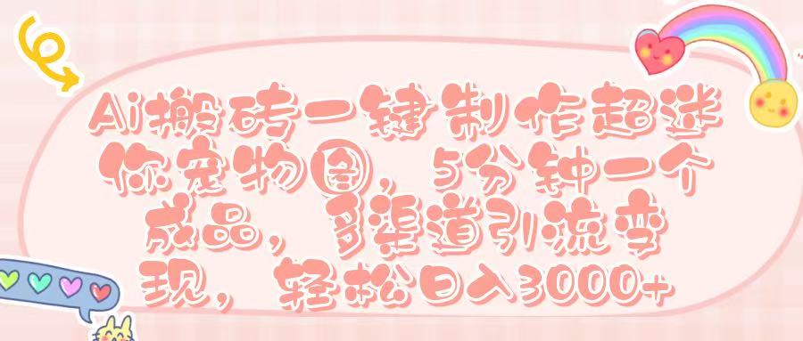 Ai 搬砖一键制作超迷你宠物图，五分钟一个成品，多渠道引流，轻松日入 3000➕青柠创客-网创项目资源站-副业项目-创业项目-搞钱项目青柠创客