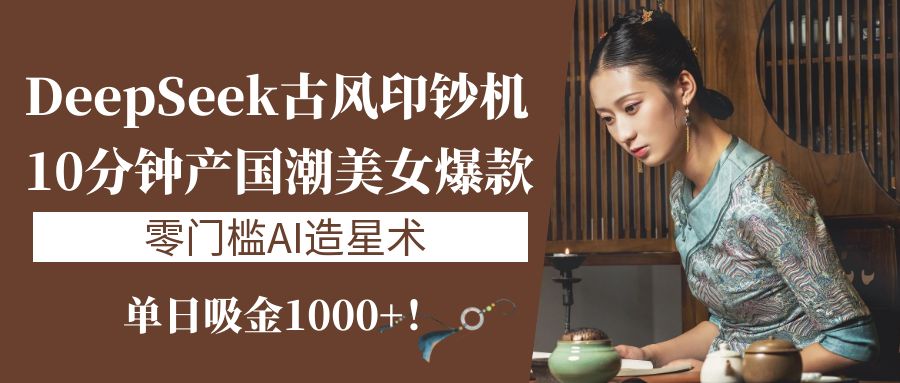 《DeepSeek古风印钞机：10分钟产国潮美女爆款，单日吸金1000+！零门槛AI造星术》青柠创客-网创项目资源站-副业项目-创业项目-搞钱项目青柠创客