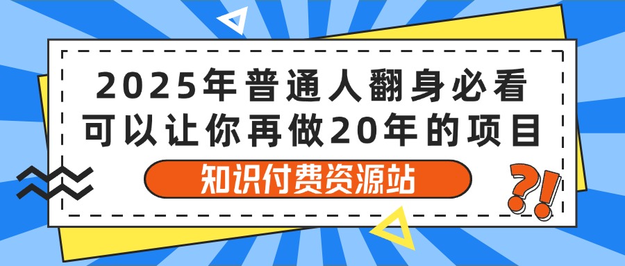 2025年普通人翻身必看，可以让你再做20年的项目 知识付费资源站青柠创客-网创项目资源站-副业项目-创业项目-搞钱项目青柠创客