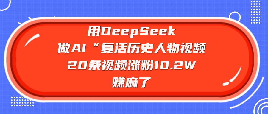 用DeepSeek做AI“复活历史人物”视频，20条视频涨粉10.2W，赚麻了青柠创客-网创项目资源站-副业项目-创业项目-搞钱项目青柠创客