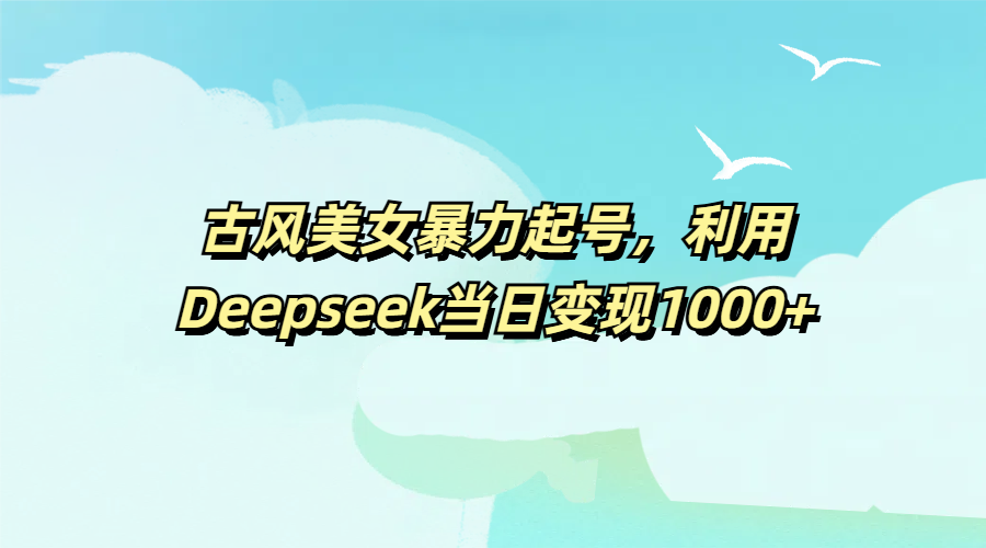 古风美女暴力起号，利用Deepseek当日变现1000+青柠创客-网创项目资源站-副业项目-创业项目-搞钱项目青柠创客