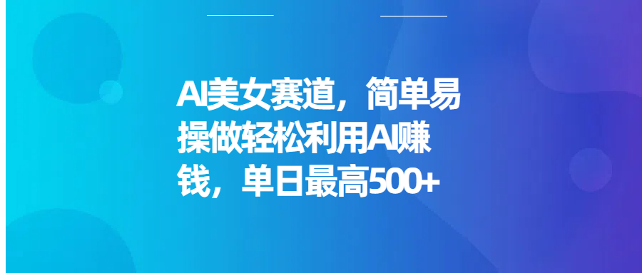 AI美女赛道，简单易操做轻松利用AI赚钱，单日最高500+青柠创客-网创项目资源站-副业项目-创业项目-搞钱项目青柠创客