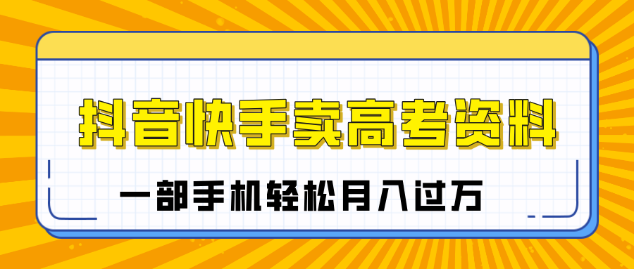 临近高考季，抖音快手卖高考资料，小白可操作一部手机轻松月入过万青柠创客-网创项目资源站-副业项目-创业项目-搞钱项目青柠创客