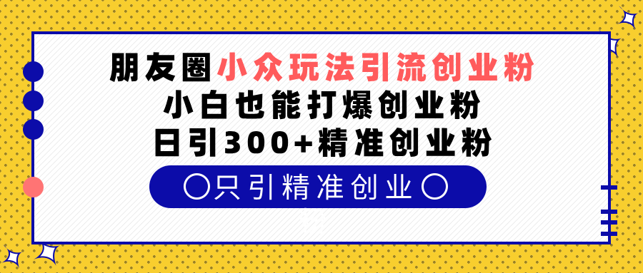 朋友圈小众玩法引流创业粉，小白也能打爆创业粉，日引300+精准创业粉青柠创客-网创项目资源站-副业项目-创业项目-搞钱项目青柠创客