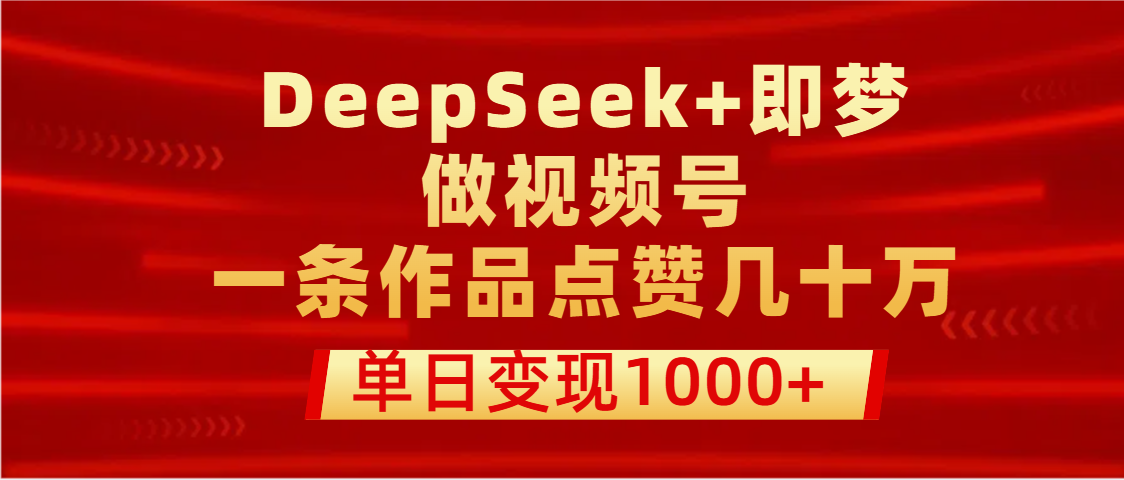 用DeepSeek+即梦做视频号,一条作品点赞几十万,单日变现1000+青柠创客-网创项目资源站-副业项目-创业项目-搞钱项目青柠创客