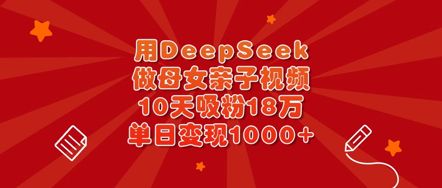 用DeepSeek做母女亲子视频，10天吸粉18万，单日变现1000+青柠创客-网创项目资源站-副业项目-创业项目-搞钱项目青柠创客