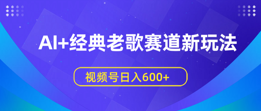 AI+经典老歌赛道新玩法,视频号日入600+青柠创客-网创项目资源站-副业项目-创业项目-搞钱项目青柠创客