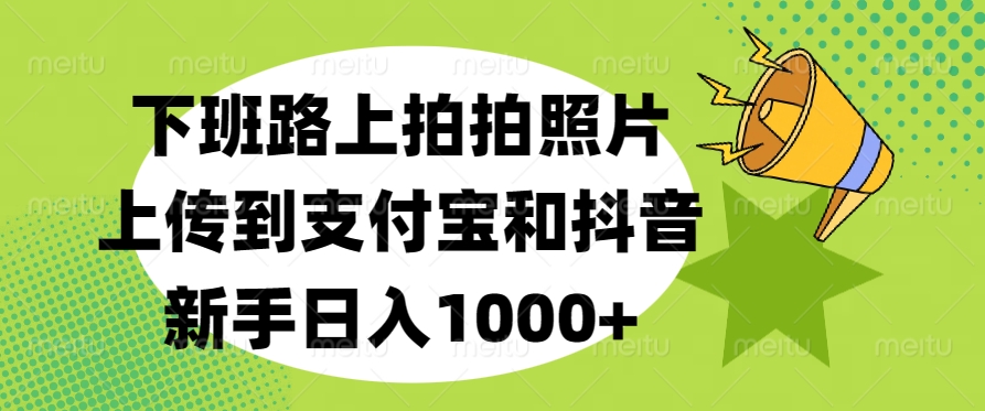 下班路上拍拍照片，上传到支付宝和抖音，新手日入1000+青柠创客-网创项目资源站-副业项目-创业项目-搞钱项目青柠创客