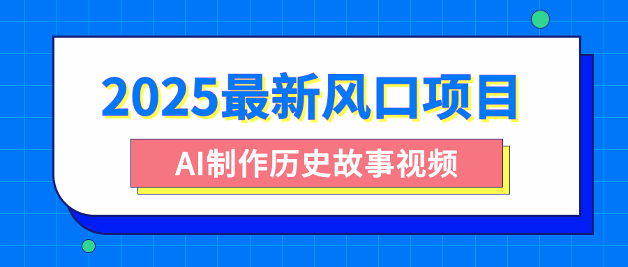 2025最新风口项目，AI制作历史故事视频，零基础也能做爆款，附保姆级教程青柠创客-网创项目资源站-副业项目-创业项目-搞钱项目青柠创客