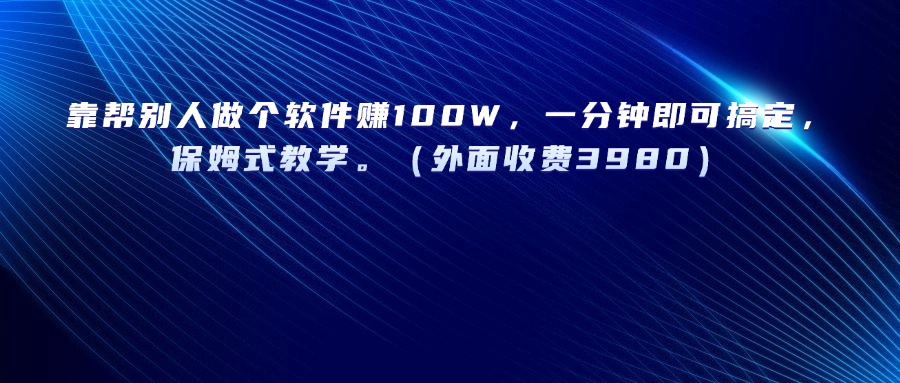 靠帮别人做个软件赚100W，一分钟即可搞定，保姆式教学。（外面收费3980）青柠创客-网创项目资源站-副业项目-创业项目-搞钱项目青柠创客