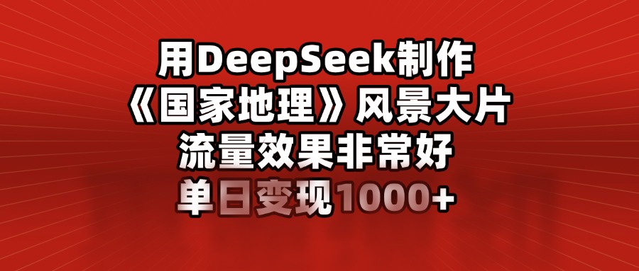 用DeepSeek制作《国家地理》风景大片，流量效果非常好，单日变现1000+青柠创客-网创项目资源站-副业项目-创业项目-搞钱项目青柠创客
