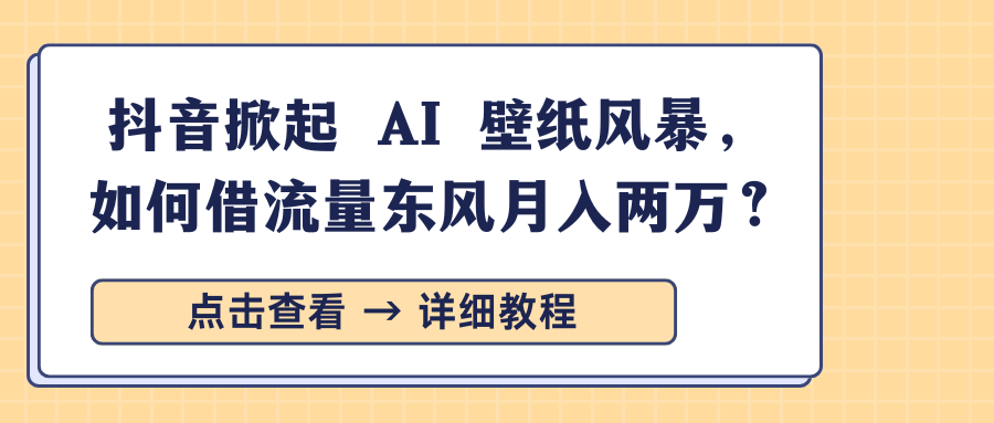 抖音掀起 AI 壁纸风暴，如何借流量东风月入两万？青柠创客-网创项目资源站-副业项目-创业项目-搞钱项目青柠创客