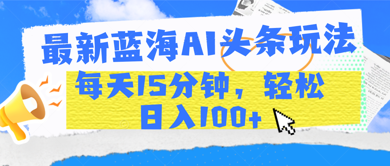 最新蓝海AI头条玩法，每天15分钟，轻松日入100+青柠创客-网创项目资源站-副业项目-创业项目-搞钱项目青柠创客
