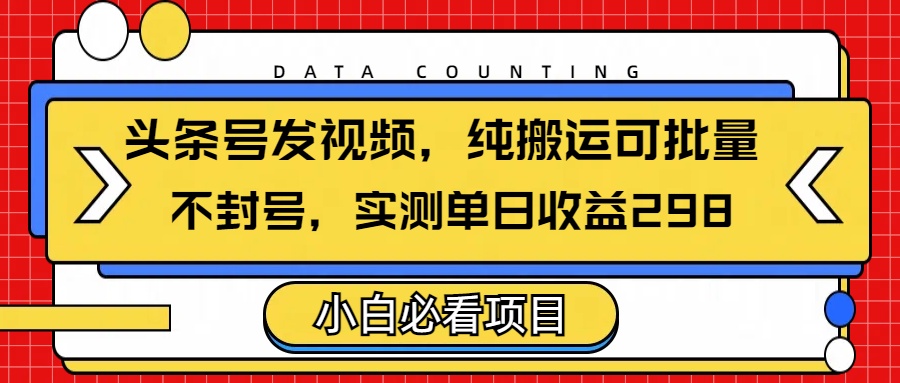 头条发视频，纯搬运可批量，不封号玩法实测单日收益单号298青柠创客-网创项目资源站-副业项目-创业项目-搞钱项目青柠创客