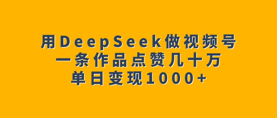 用DeepSeek做视频号，一条作品点赞几十万，单日变现1000+青柠创客-网创项目资源站-副业项目-创业项目-搞钱项目青柠创客