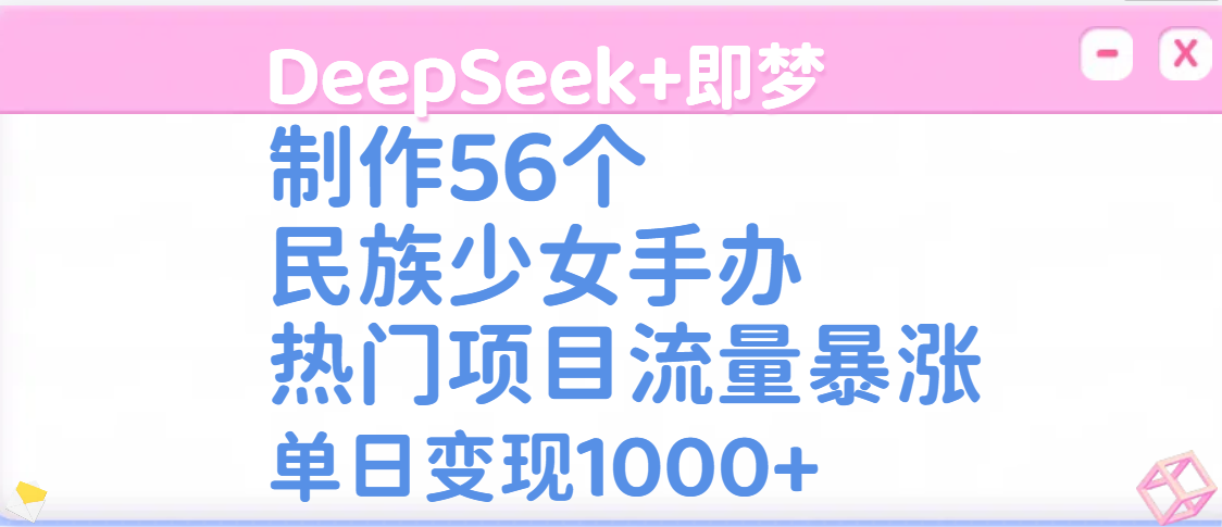DeepSeek+即梦制作56个民族少女手办，热门项目流量暴涨，单日变现1000+青柠创客-网创项目资源站-副业项目-创业项目-搞钱项目青柠创客