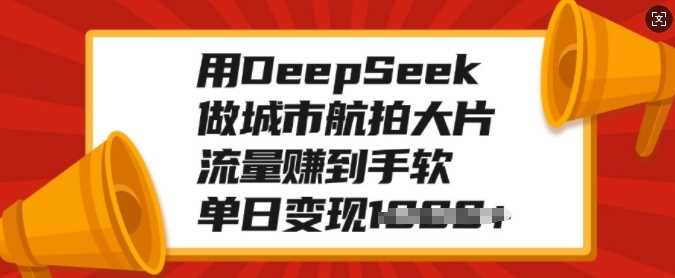 用DeepSeek做城市航拍大片，流量赚到手软，单日变现多张青柠创客-网创项目资源站-副业项目-创业项目-搞钱项目青柠创客