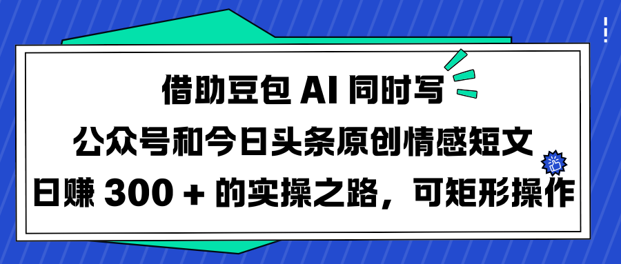 借助豆包 AI 同时写公众号和今日头条原创情感短文日赚 300 + 的实操之路，可矩形操作青柠创客-网创项目资源站-副业项目-创业项目-搞钱项目青柠创客