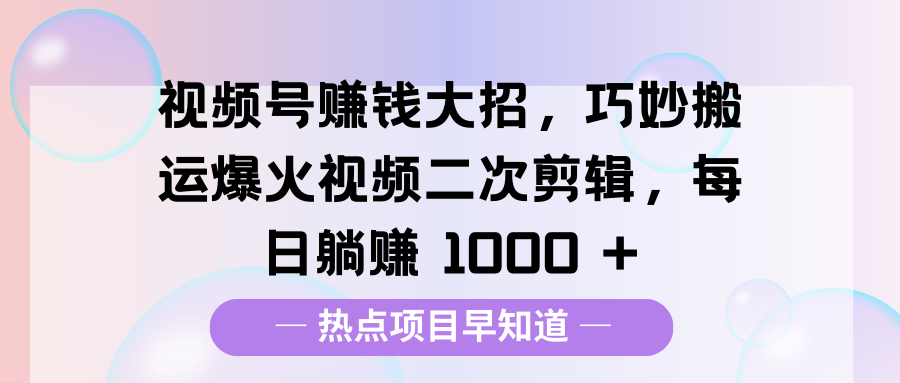 视频号赚钱大招，巧妙搬运爆火视频二次剪辑，每日躺赚 1000 +青柠创客-网创项目资源站-副业项目-创业项目-搞钱项目青柠创客