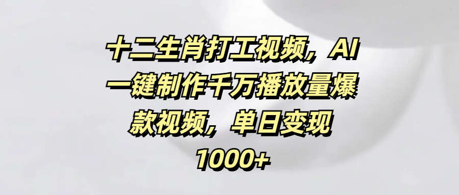 十二生肖打工视频，AI一键制作千万播放量爆款视频，单日变现1000+青柠创客-网创项目资源站-副业项目-创业项目-搞钱项目青柠创客