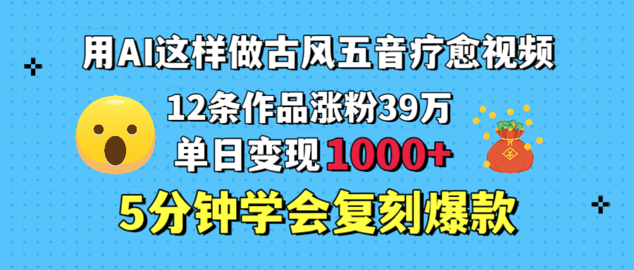 用AI这样做古风五音疗愈视频，12条作品涨粉39万，单日变现1000＋，五分钟学会复刻爆款青柠创客-网创项目资源站-副业项目-创业项目-搞钱项目青柠创客