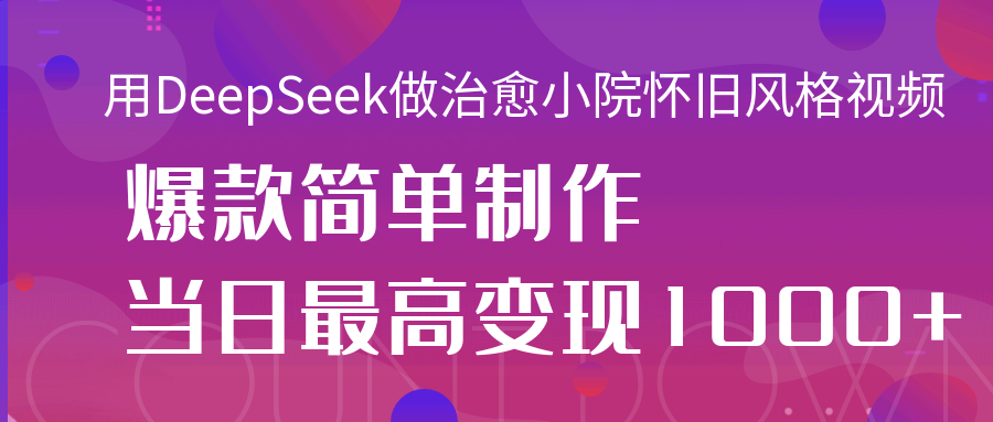 用DeepSeek做治愈小院怀旧风格视频，爆款轻松制作，当日最高变现1000+青柠创客-网创项目资源站-副业项目-创业项目-搞钱项目青柠创客