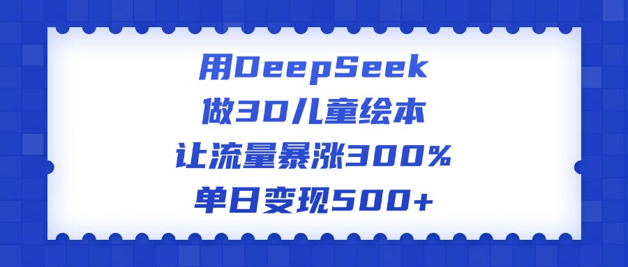 用DeepSeek做3D儿童绘本，让流量暴涨300%，单日变现500+青柠创客-网创项目资源站-副业项目-创业项目-搞钱项目青柠创客
