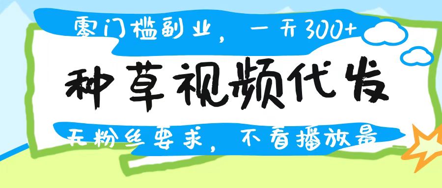 种草视频代发，无门槛日入300+，无粉丝要求，不看播放量青柠创客-网创项目资源站-副业项目-创业项目-搞钱项目青柠创客