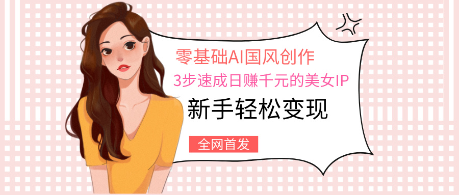 零基础AI国风创作：3步速成日赚千元的美女IP，新手轻松变现青柠创客-网创项目资源站-副业项目-创业项目-搞钱项目青柠创客