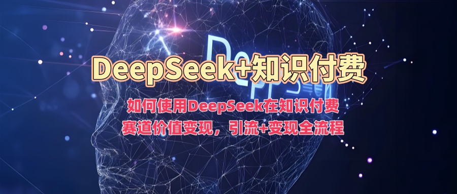 如何使用DeepSeek在知识付费赛道价值变现,引流+变现全流程青柠创客-网创项目资源站-副业项目-创业项目-搞钱项目青柠创客
