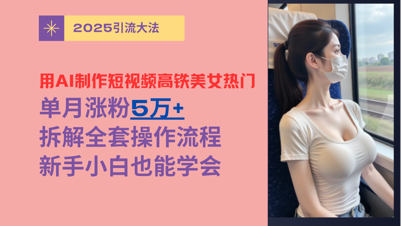 用AI制作短视频高铁美女热门玩法，单月涨粉5万+，拆解全套操作流程，新手小白也能学会青柠创客-网创项目资源站-副业项目-创业项目-搞钱项目青柠创客