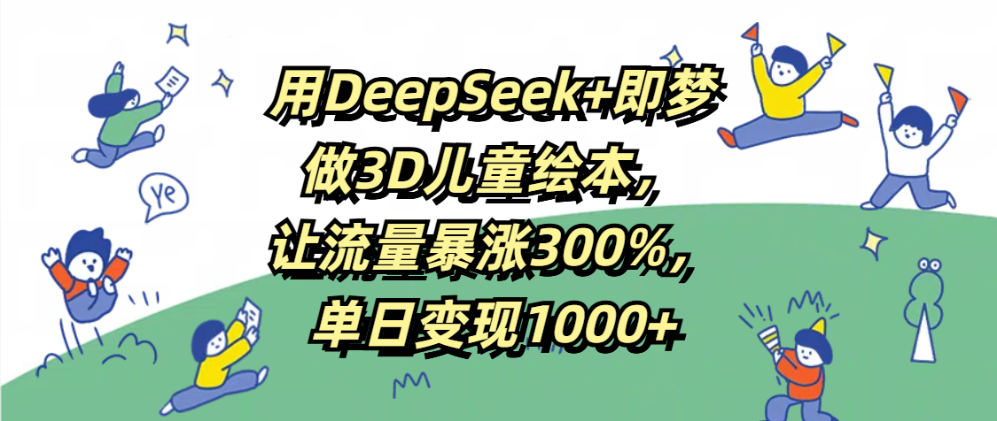 用DeepSeek+即梦，做3D儿童绘本，让流量暴涨300%，单日变现1000+青柠创客-网创项目资源站-副业项目-创业项目-搞钱项目青柠创客