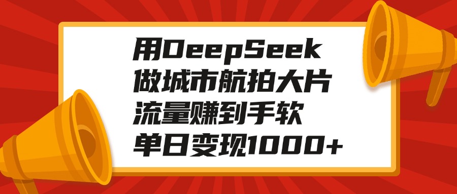 用DeepSeek做城市航拍大片，流量赚到手软，单日变现1000+青柠创客-网创项目资源站-副业项目-创业项目-搞钱项目青柠创客