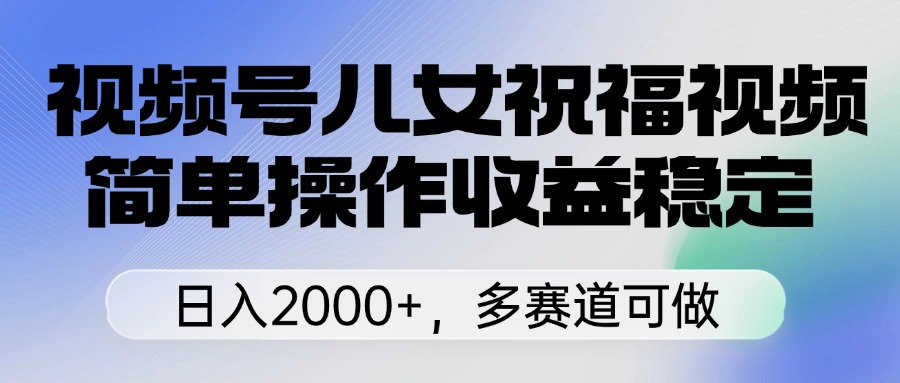 视频号儿女祝福视频，简单操作收益稳定，日入2000+，多赛道可做青柠创客-网创项目资源站-副业项目-创业项目-搞钱项目青柠创客